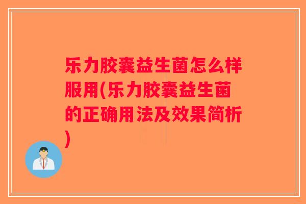 乐力胶囊益生菌怎么样服用(乐力胶囊益生菌的正确用法及效果简析) 乐力胶囊益生菌怎么样服用(乐力胶囊益生菌的正确用法及效果简析)