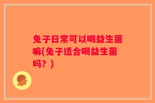 兔子日常可以喝益生菌嘛(兔子适合喝益生菌吗？)