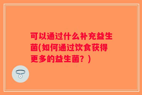 可以通过什么补充益生菌(如何通过饮食获得更多的益生菌?) 可以通过什么补充益生菌(如何通过饮食获得更多的益生菌?)