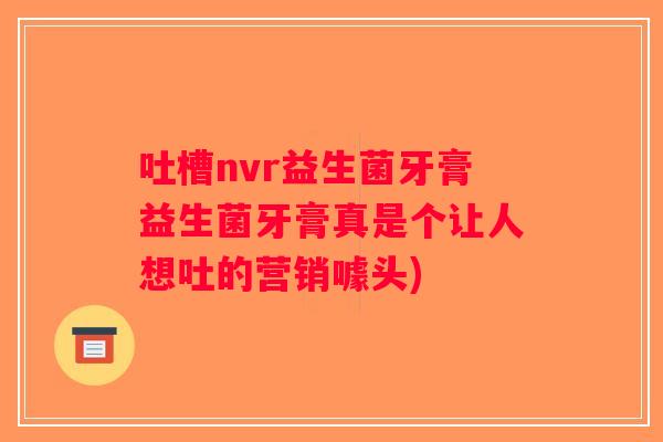 吐槽nvr益生菌牙膏益生菌牙膏真是个让人想吐的营销噱头) 吐槽nvr益生菌牙膏益生菌牙膏真是个让人想吐的营销噱头)