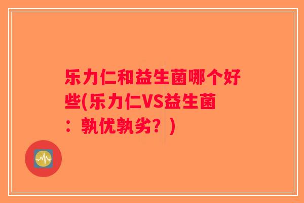 乐力仁和益生菌哪个好些(乐力仁VS益生菌:孰优孰劣?) 乐力仁和益生菌哪个好些(乐力仁VS益生菌:孰优孰劣?)