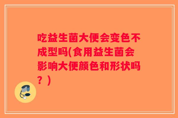 吃益生菌大便会变色不成型吗(食用益生菌会影响大便颜色和形状吗？)