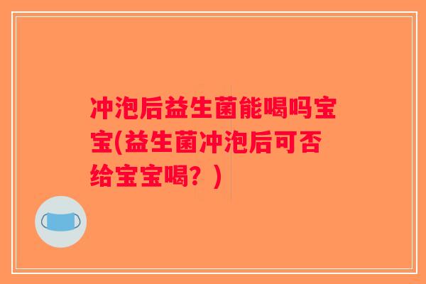 冲泡后益生菌能喝吗宝宝(益生菌冲泡后可否给宝宝喝？)