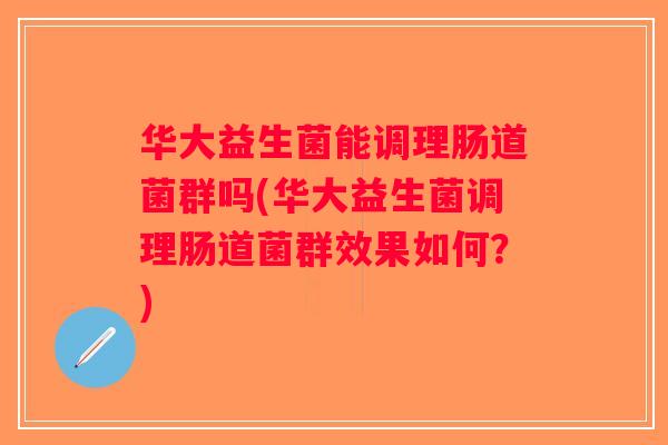 华大益生菌能调理肠道菌群吗(华大益生菌调理肠道菌群效果如何?) 华大益生菌能调理肠道菌群吗(华大益生菌调理肠道菌群效果如何?)