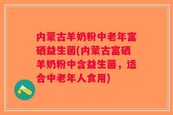 内蒙古羊奶粉中老年富硒益生菌(内蒙古富硒羊奶粉中含益生菌,适合中老年人食用) 内蒙古羊奶粉中老年富硒益生菌(内蒙古富硒羊奶粉中含益生菌,适合中老年人食用)