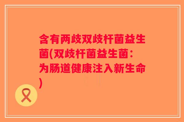 含有两歧双歧杆菌益生菌(双歧杆菌益生菌：为肠道健康注入新生命)