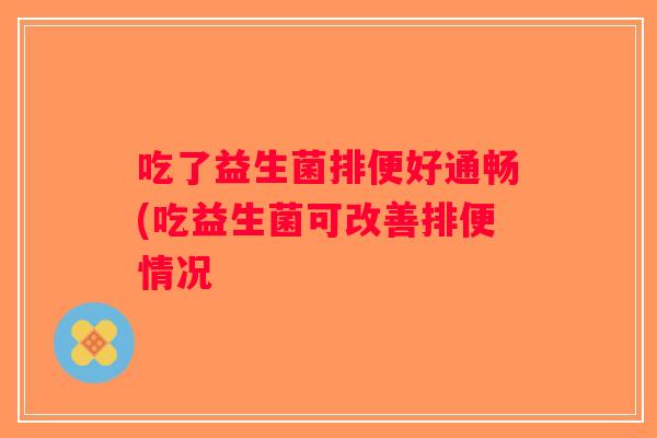 吃了益生菌排便好通畅(吃益生菌可改善排便情况