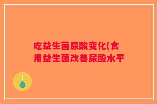 吃益生菌尿酸变化(食用益生菌改善尿酸水平
