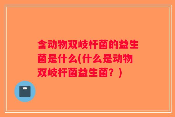 含动物双岐杆菌的益生菌是什么(什么是动物双岐杆菌益生菌？)