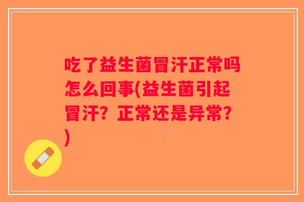 吃了益生菌冒汗正常吗怎么回事(益生菌引起冒汗？正常还是异常？)