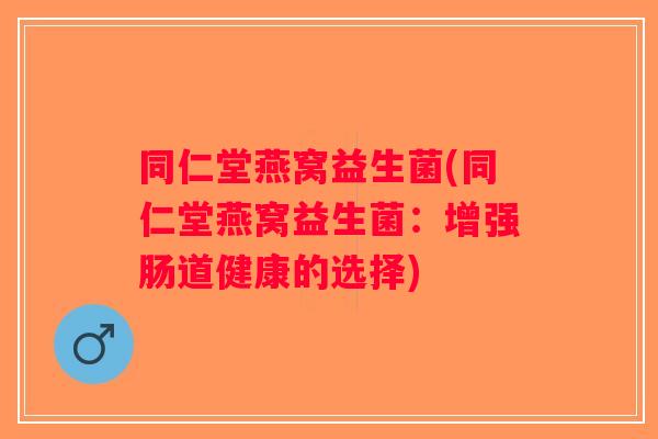 同仁堂燕窝益生菌(同仁堂燕窝益生菌：增强肠道健康的选择)