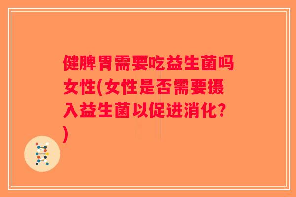 健脾胃需要吃益生菌吗女性(女性是否需要摄入益生菌以促进消化?) 健脾胃需要吃益生菌吗女性(女性是否需要摄入益生菌以促进消化?)