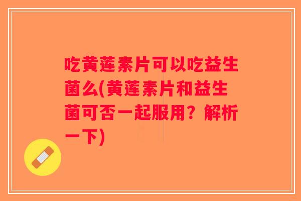 吃黄莲素片可以吃益生菌么(黄莲素片和益生菌可否一起服用？解析一下)