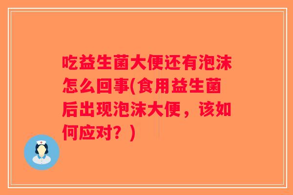 吃益生菌大便还有泡沫怎么回事(食用益生菌后出现泡沫大便,该如何应对?) 吃益生菌大便还有泡沫怎么回事(食用益生菌后出现泡沫大便,该如何应对?)