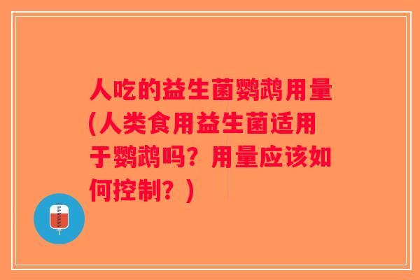 人吃的益生菌鹦鹉用量(人类食用益生菌适用于鹦鹉吗？用量应该如何控制？)