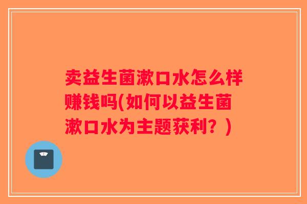 卖益生菌漱口水怎么样赚钱吗(如何以益生菌漱口水为主题获利？)