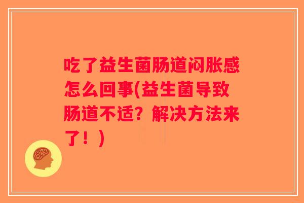 吃了益生菌肠道闷胀感怎么回事(益生菌导致肠道不适?解决方法来了!) 吃了益生菌肠道闷胀感怎么回事(益生菌导致肠道不适?解决方法来了!)