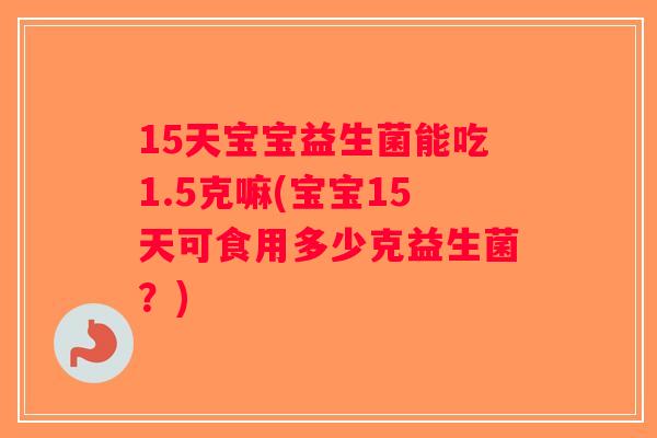 15天宝宝益生菌能吃1.5克嘛(宝宝15天可食用多少克益生菌?) 15天宝宝益生菌能吃1.5克嘛(宝宝15天可食用多少克益生菌?)