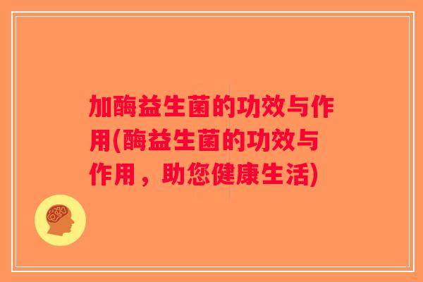 加酶益生菌的功效与作用(酶益生菌的功效与作用,助您健康生活) 加酶益生菌的功效与作用(酶益生菌的功效与作用,助您健康生活)