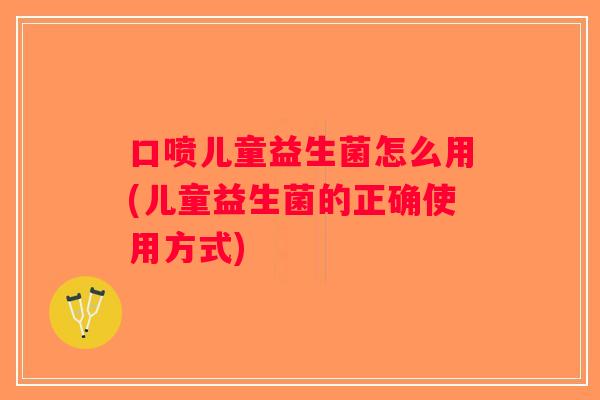 口喷儿童益生菌怎么用(儿童益生菌的正确使用方式)