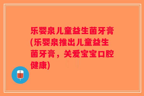 乐婴泉儿童益生菌牙膏(乐婴泉推出儿童益生菌牙膏，关爱宝宝口腔健康)