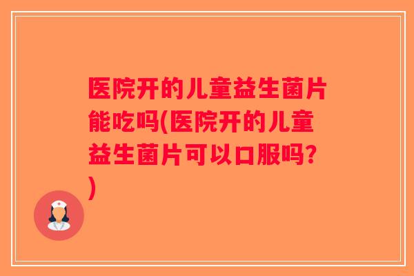 医院开的儿童益生菌片能吃吗(医院开的儿童益生菌片可以口服吗？)