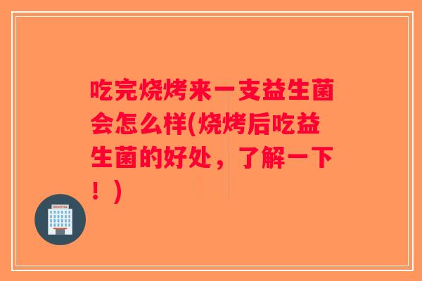 吃完烧烤来一支益生菌会怎么样(烧烤后吃益生菌的好处，了解一下！)
