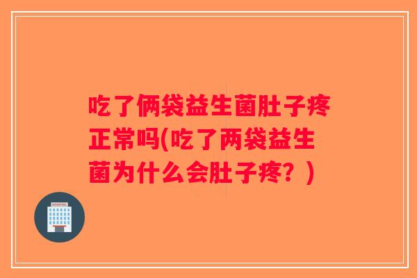 吃了俩袋益生菌肚子疼正常吗(吃了两袋益生菌为什么会肚子疼？)