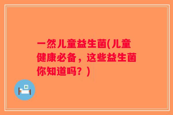 一然儿童益生菌(儿童健康必备，这些益生菌你知道吗？)