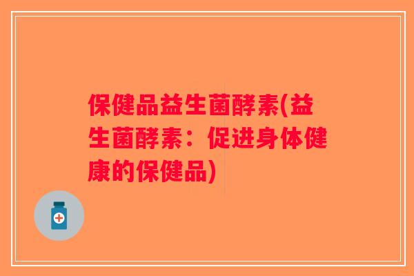 保健品益生菌酵素(益生菌酵素:促进身体健康的保健品) 保健品益生菌酵素(益生菌酵素:促进身体健康的保健品)