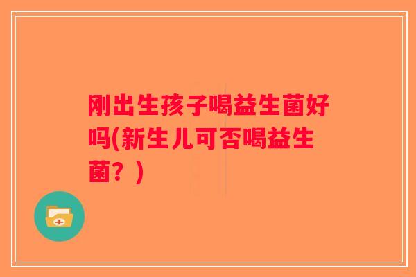 刚出生孩子喝益生菌好吗(新生儿可否喝益生菌?) 刚出生孩子喝益生菌好吗(新生儿可否喝益生菌?)