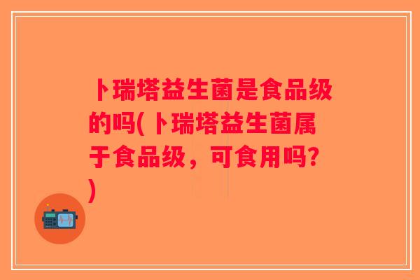 卜瑞塔益生菌是食品级的吗(卜瑞塔益生菌属于食品级，可食用吗？)