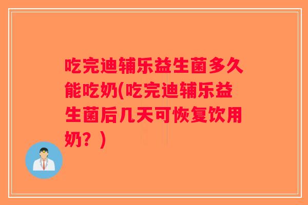 吃完迪辅乐益生菌多久能吃奶(吃完迪辅乐益生菌后几天可恢复饮用奶?) 吃完迪辅乐益生菌多久能吃奶(吃完迪辅乐益生菌后几天可恢复饮用奶?)