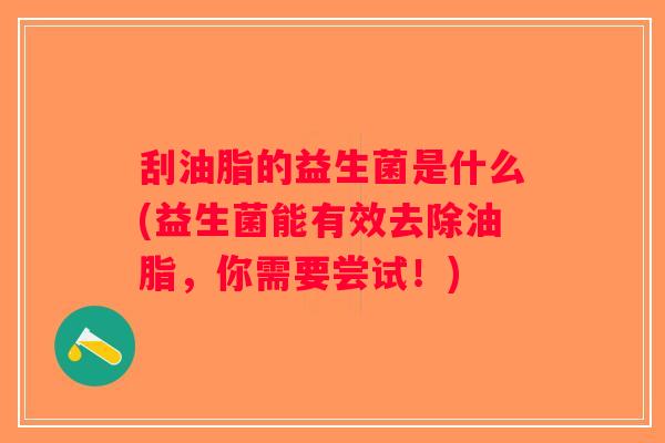 刮油脂的益生菌是什么(益生菌能有效去除油脂，你需要尝试！)