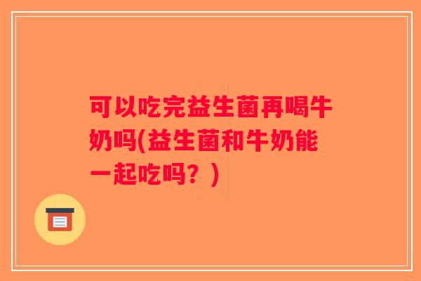 可以吃完益生菌再喝牛奶吗(益生菌和牛奶能一起吃吗？)