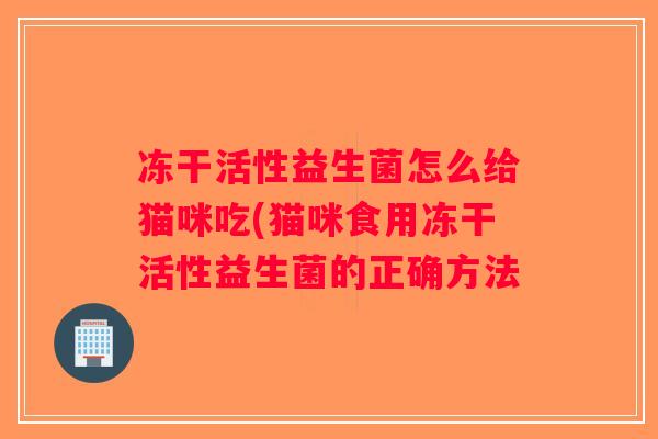 冻干活性益生菌怎么给猫咪吃(猫咪食用冻干活性益生菌的正确方法