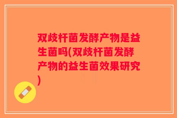 双歧杆菌发酵产物是益生菌吗(双歧杆菌发酵产物的益生菌效果研究)
