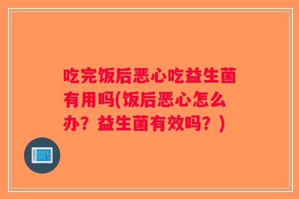 吃完饭后恶心吃益生菌有用吗(饭后恶心怎么办？益生菌有效吗？)