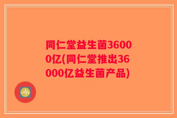 同仁堂益生菌36000亿(同仁堂推出36000亿益生菌产品) 同仁堂益生菌36000亿(同仁堂推出36000亿益生菌产品)