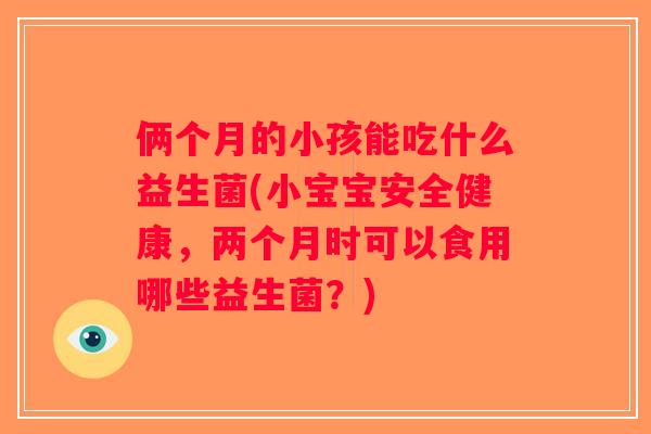 俩个月的小孩能吃什么益生菌(小宝宝安全健康,两个月时可以食用哪些益生菌?) 俩个月的小孩能吃什么益生菌(小宝宝安全健康,两个月时可以食用哪些益生菌?)