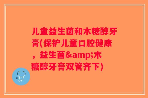 儿童益生菌和木糖醇牙膏(保护儿童口腔健康，益生菌&木糖醇牙膏双管齐下)