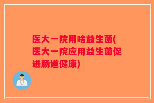 医大一院用啥益生菌(医大一院应用益生菌促进肠道健康) 医大一院用啥益生菌(医大一院应用益生菌促进肠道健康)
