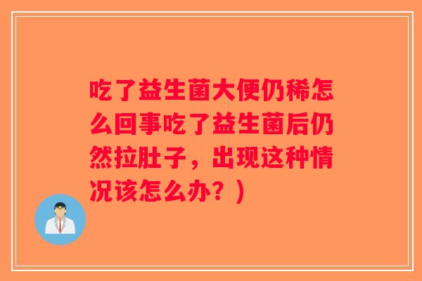 吃了益生菌大便仍稀怎么回事吃了益生菌后仍然拉肚子,出现这种情况该怎么办?) 吃了益生菌大便仍稀怎么回事吃了益生菌后仍然拉肚子,出现这种情况该怎么办?)