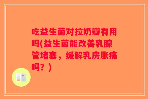 吃益生菌对拉奶瓣有用吗(益生菌能改善乳腺管堵塞，缓解乳房胀痛吗？)