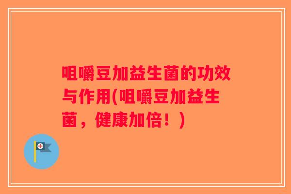 咀嚼豆加益生菌的功效与作用(咀嚼豆加益生菌，健康加倍！)