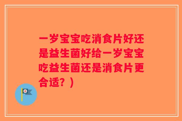 一岁宝宝吃消食片好还是益生菌好给一岁宝宝吃益生菌还是消食片更合适？)
