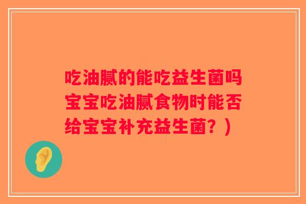 吃油腻的能吃益生菌吗宝宝吃油腻食物时能否给宝宝补充益生菌？)