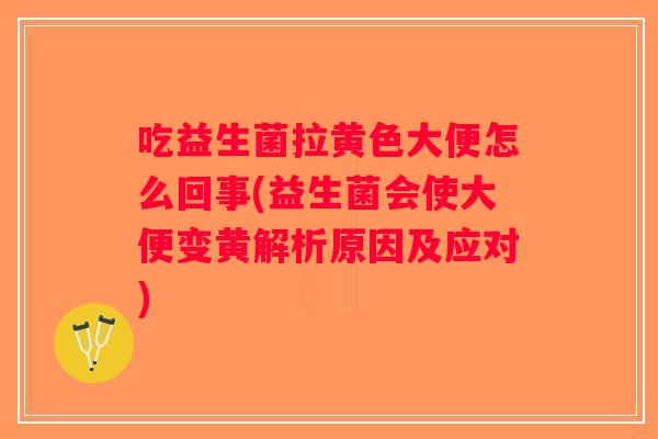 吃益生菌拉黄色大便怎么回事(益生菌会使大便变黄解析原因及应对)