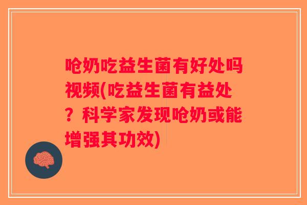 呛奶吃益生菌有好处吗视频(吃益生菌有益处？科学家发现呛奶或能增强其功效)