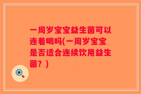 一周岁宝宝益生菌可以连着喝吗(一周岁宝宝是否适合连续饮用益生菌？)
